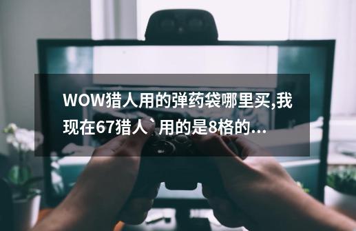 WOW猎人用的弹药袋哪里买,我现在67猎人`用的是8格的```-第1张-游戏信息-龙启网