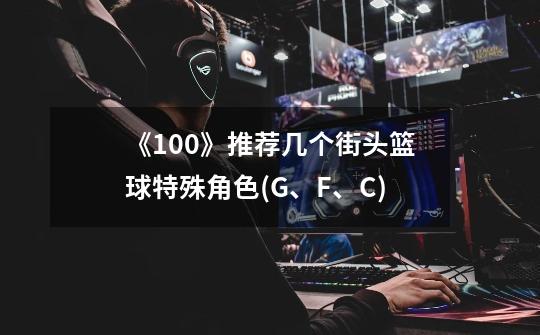 《100》推荐几个街头篮球特殊角色(G、F、C)-第1张-游戏信息-龙启网