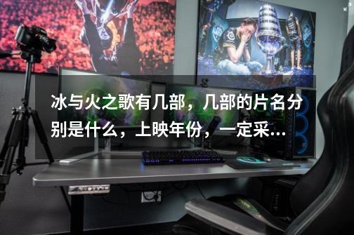冰与火之歌有几部,几部的片名分别是什么,上映年份,一定采纳,拜托拜托了,速度-第1张-游戏信息-龙启网