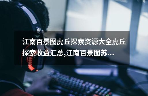 江南百景图虎丘探索资源大全虎丘探索收益汇总,江南百景图苏州府探险宝箱虎丘-第1张-游戏信息-龙启网