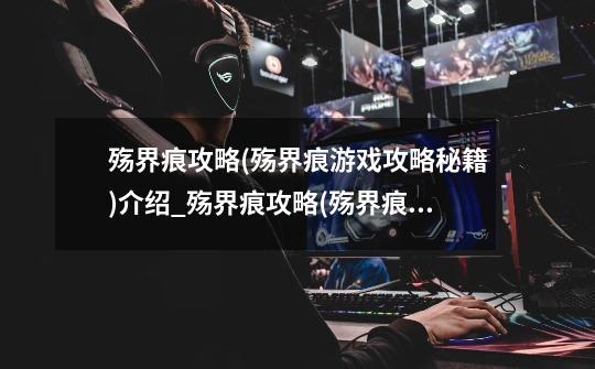 殇界痕攻略(殇界痕游戏攻略秘籍)介绍_殇界痕攻略(殇界痕游戏攻略秘籍)是什么-第1张-游戏信息-龙启网