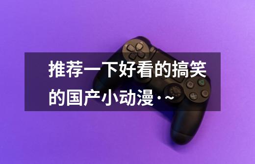 推荐一下好看的搞笑的国产小动漫·~-第1张-游戏信息-龙启网