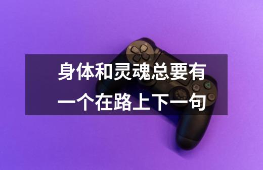 身体和灵魂总要有一个在路上下一句-第1张-游戏信息-龙启网