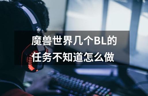 魔兽世界几个BL的任务不知道怎么做-第1张-游戏信息-龙启网