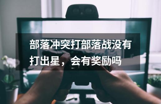部落冲突打部落战没有打出星,会有奖励吗-第1张-游戏信息-龙启网