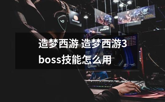 造梦西游 造梦西游3boss技能怎么用-第1张-游戏信息-龙启网