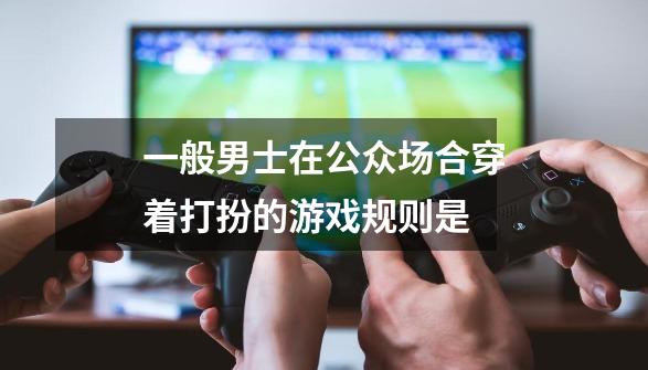 一般男士在公众场合穿着打扮的游戏规则是-第1张-游戏信息-龙启网