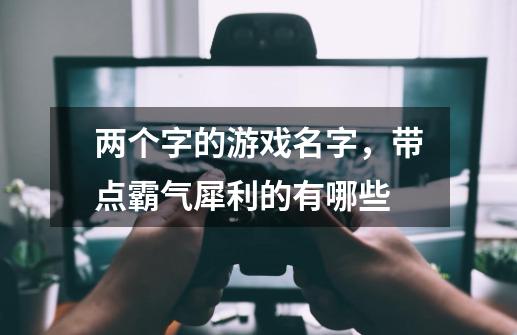 两个字的游戏名字，带点霸气犀利的有哪些-第1张-游戏信息-龙启网