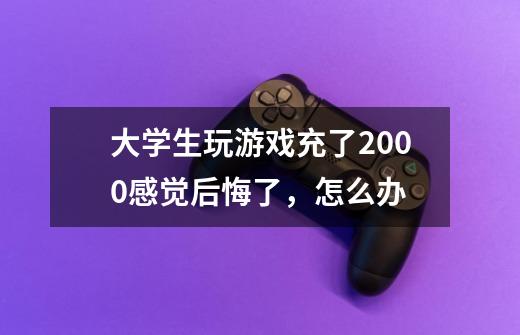 大学生玩游戏充了2000感觉后悔了,怎么办-第1张-游戏信息-龙启网