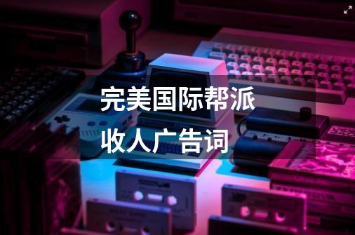完美国际帮派收人广告词-第1张-游戏信息-龙启网