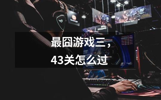 最囧游戏三，43关怎么过-第1张-游戏信息-龙启网