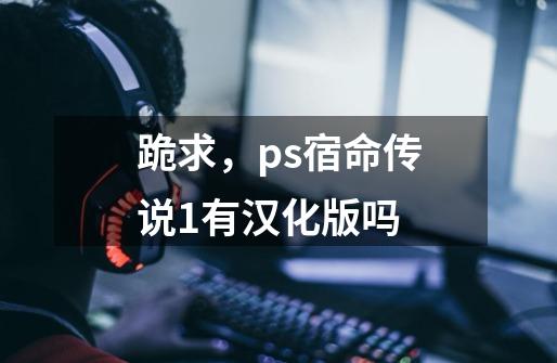 跪求，ps宿命传说1有汉化版吗-第1张-游戏信息-龙启网