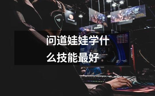 问道娃娃学什么技能最好-第1张-游戏信息-龙启网