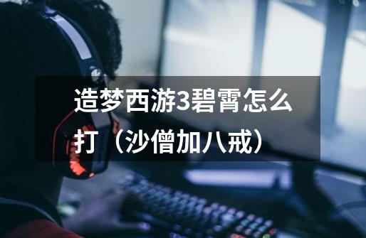 造梦西游3碧霄怎么打(沙僧加八戒)-第1张-游戏信息-龙启网