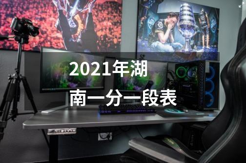 2021年湖南一分一段表-第1张-游戏信息-龙启网