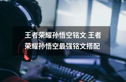 王者荣耀孙悟空铭文 王者荣耀孙悟空最强铭文搭配-第1张-游戏信息-龙启网