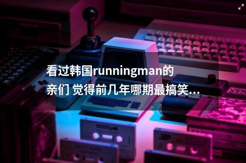 看过韩国runningman的亲们 觉得前几年哪期最搞笑 推荐一下-第1张-游戏信息-龙启网