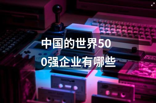 中国的世界500强企业有哪些-第1张-游戏信息-龙启网