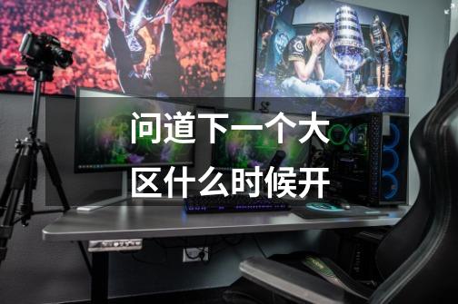 问道下一个大区什么时候开-第1张-游戏信息-龙启网