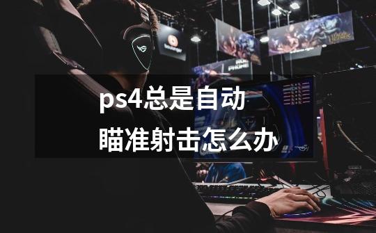 ps4总是自动瞄准射击怎么办-第1张-游戏信息-龙启网