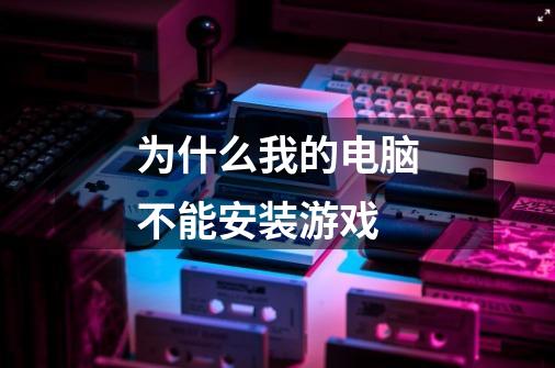 为什么我的电脑不能安装游戏-第1张-游戏信息-龙启网
