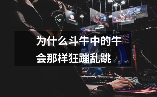 为什么斗牛中的牛会那样狂蹦乱跳-第1张-游戏信息-龙启网