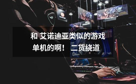 和 艾诺迪亚类似的游戏 单机的啊！ 二货绕道-第1张-游戏信息-龙启网