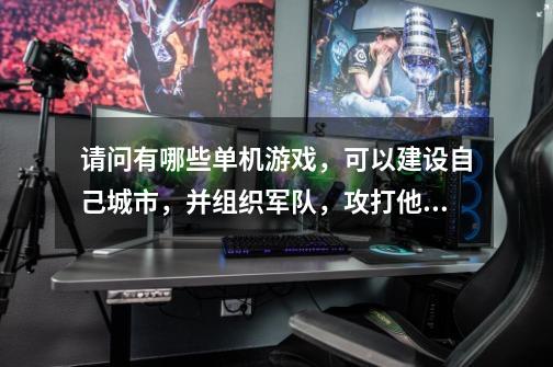 请问有哪些单机游戏，可以建设自己城市，并组织军队，攻打他国的，谢谢……-第1张-游戏信息-龙启网