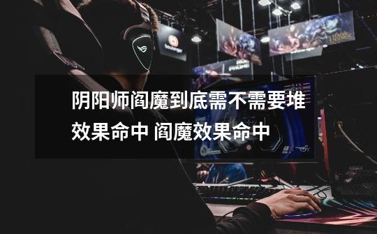 阴阳师阎魔到底需不需要堆效果命中 阎魔效果命中-第1张-游戏信息-龙启网