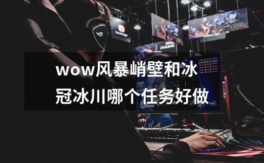 wow风暴峭壁和冰冠冰川哪个任务好做-第1张-游戏信息-龙启网