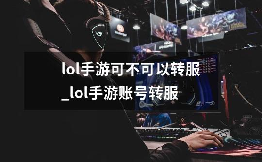 lol手游可不可以转服_lol手游账号转服-第1张-游戏信息-龙启网