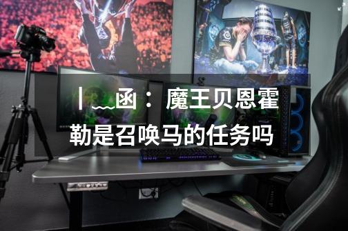 ┃﹏函：魔王贝恩霍勒是召唤马的任务吗-第1张-游戏信息-龙启网