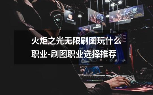 火炬之光无限刷图玩什么职业-刷图职业选择推荐-第1张-游戏信息-龙启网