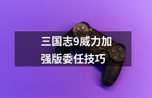 三国志9威力加强版委任技巧-第1张-游戏信息-龙启网