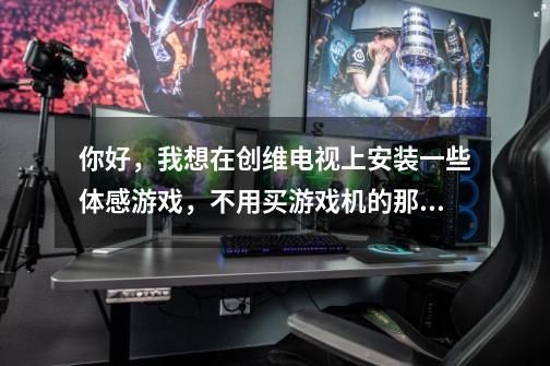 你好，我想在创维电视上安装一些体感游戏，不用买游戏机的那种，只要-第1张-游戏信息-龙启网