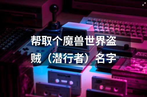 帮取个魔兽世界盗贼(潜行者)名字-第1张-游戏信息-龙启网