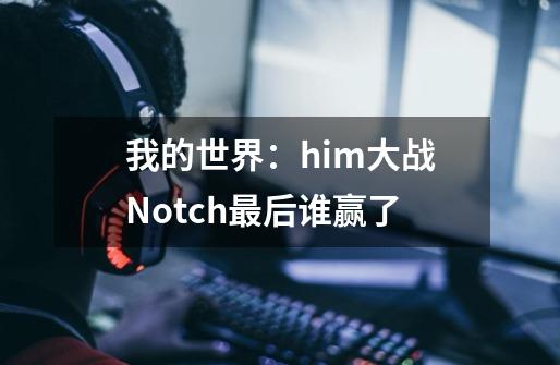 我的世界：him大战Notch最后谁赢了-第1张-游戏信息-龙启网