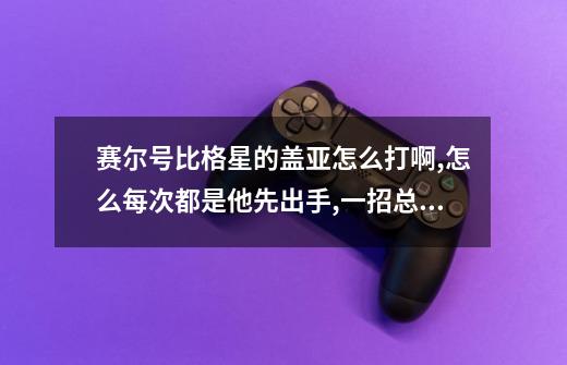 赛尔号比格星的盖亚怎么打啊,怎么每次都是他先出手,一招总被秒,怎么办.-第1张-游戏信息-龙启网