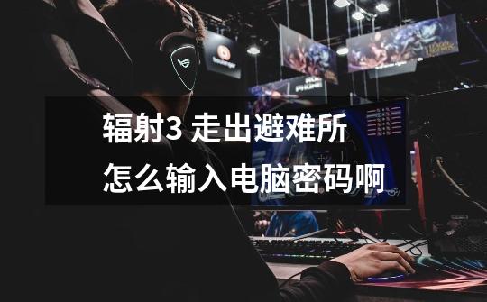 辐射3 走出避难所怎么输入电脑密码啊-第1张-游戏信息-龙启网