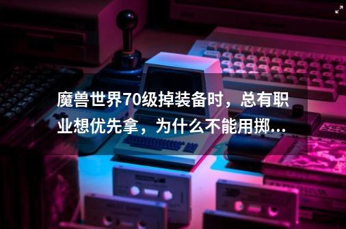 魔兽世界70级掉装备时,总有职业想优先拿,为什么不能用掷骰子的方式呢-第1张-游戏信息-龙启网