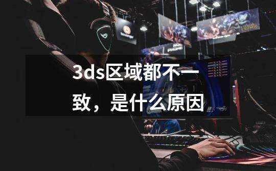 3ds区域都不一致，是什么原因-第1张-游戏信息-龙启网