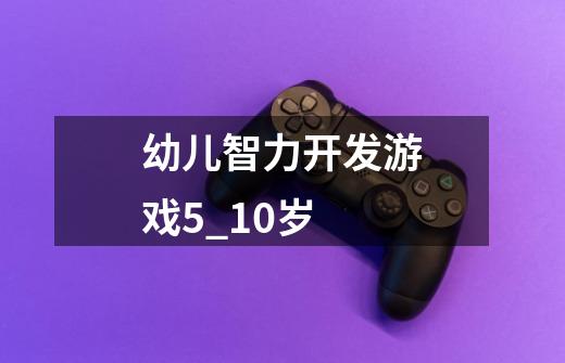 幼儿智力开发游戏5_10岁-第1张-游戏信息-龙启网
