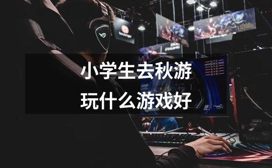 小学生去秋游玩什么游戏好-第1张-游戏信息-龙启网