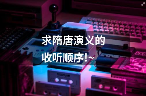 求隋唐演义的收听顺序!~-第1张-游戏信息-龙启网