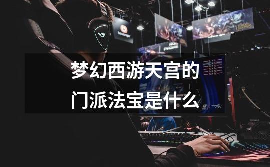 梦幻西游天宫的门派法宝是什么-第1张-游戏信息-龙启网