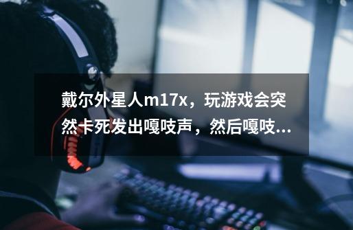 戴尔外星人m17x,玩游戏会突然卡死发出嘎吱声,然后嘎吱嘎吱嘎吱嘎吱,声音越来越小,最后恢复正常,-第1张-游戏信息-龙启网