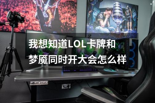 我想知道LOL卡牌和梦魇同时开大会怎么样-第1张-游戏信息-龙启网