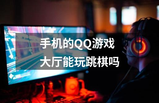 手机的QQ游戏大厅能玩跳棋吗-第1张-游戏信息-龙启网