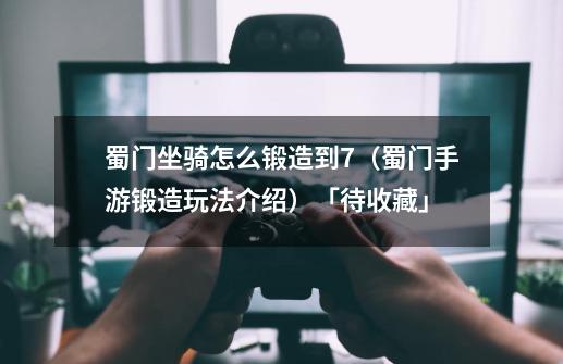 蜀门坐骑怎么锻造到7(蜀门手游锻造玩法介绍)「待收藏」-第1张-游戏信息-龙启网
