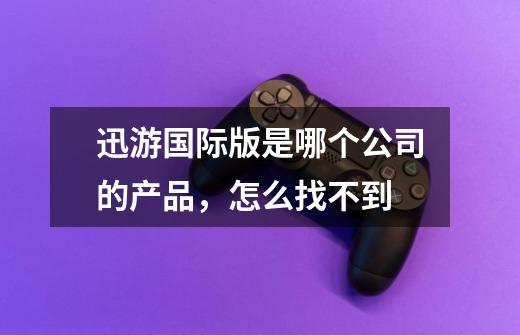 迅游国际版是哪个公司的产品，怎么找不到-第1张-游戏信息-龙启网